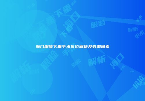 海口眼睑下垂手术价位解析及影响因素