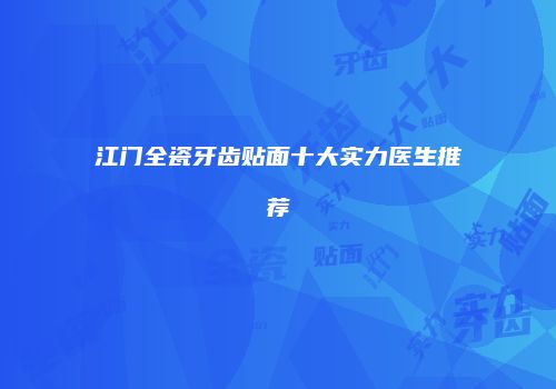 江门全瓷牙齿贴面十大实力医生推荐