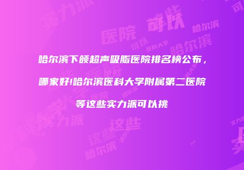 哈尔滨下颌超声吸脂医院排名榜公布，哪家好!哈尔滨医科大学附属第二医院等这些实力派可以挑