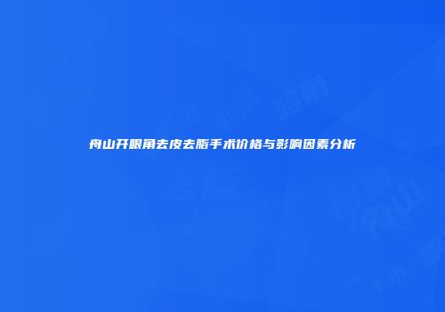 舟山开眼角去皮去脂手术价格与影响因素分析
