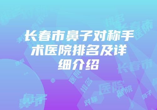 长春市鼻子对称手术医院排名及详细介绍