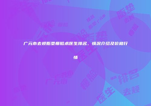 广元市去颊脂垫瘦脸术医生排名、情况介绍及价格行情