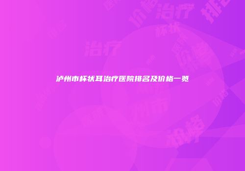 泸州市杯状耳治疗医院排名及价格一览