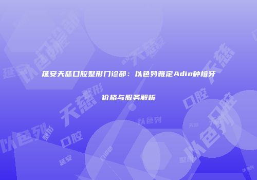 延安天慈口腔整形门诊部：以色列雅定Adin种植牙价格与服务解析