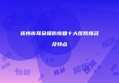 抚州市耳朵损伤恢复十大医院排名及特点