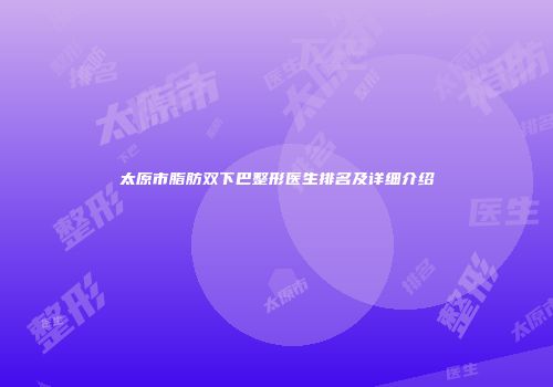 太原市脂肪双下巴整形医生排名及详细介绍