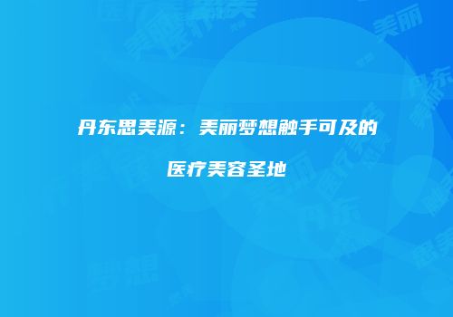 丹东思美源：美丽梦想触手可及的医疗美容圣地