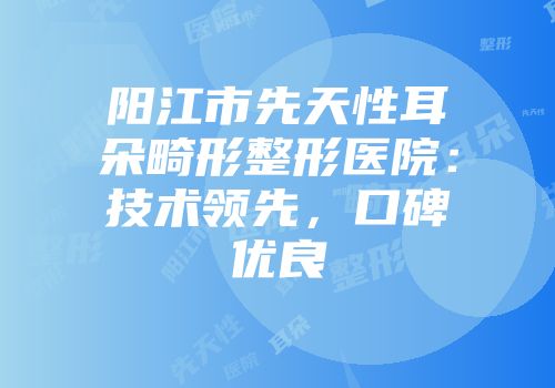 阳江市先天性耳朵畸形整形医院：技术领先，口碑优良