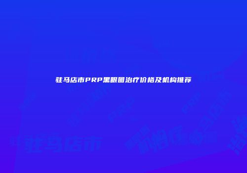 驻马店市PRP黑眼圈治疗价格及机构推荐
