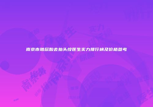 南京市玻尿酸去抬头纹医生实力排行榜及价格参考