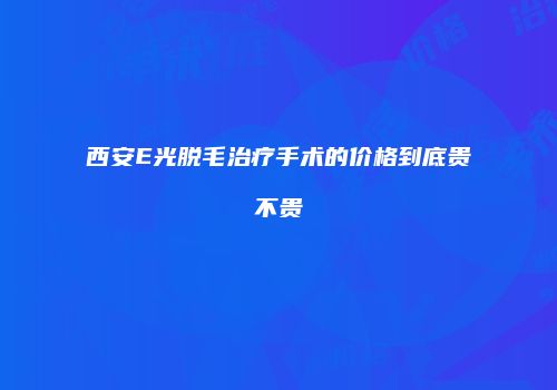 西安E光脱毛治疗手术的价格到底贵不贵