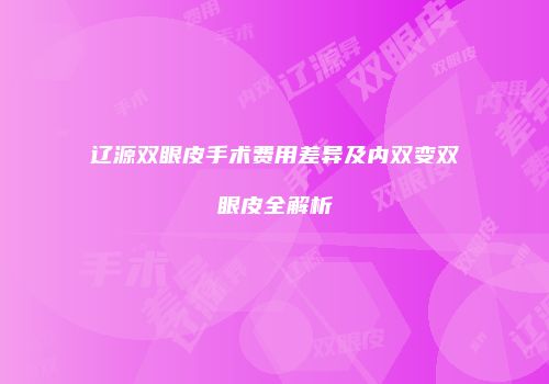 辽源双眼皮手术费用差异及内双变双眼皮全解析