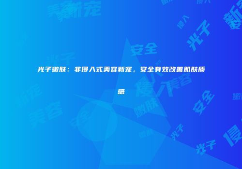 光子嫩肤：非侵入式美容新宠，安全有效改善肌肤质感