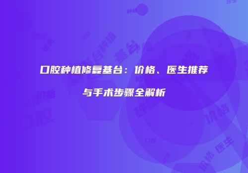 口腔种植修复基台：价格、医生推荐与手术步骤全解析