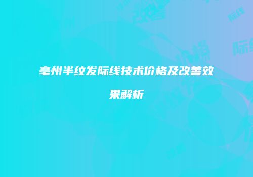 亳州半纹发际线技术价格及改善效果解析