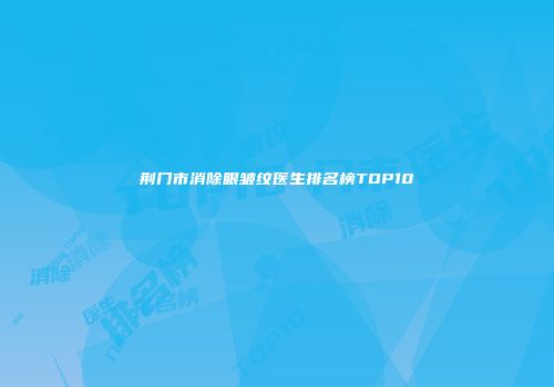 荆门市消除眼皱纹医生排名榜TOP10