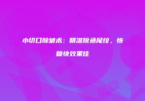 小切口除皱术：精准除鱼尾纹，恢复快效果佳