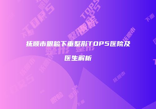 抚顺市眼睑下垂整形TOP5医院及医生解析