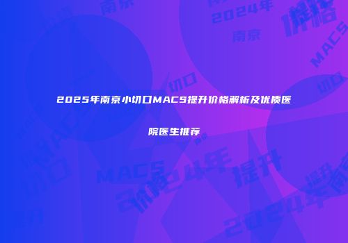 2025年南京小切口MACS提升价格解析及优质医院医生推荐
