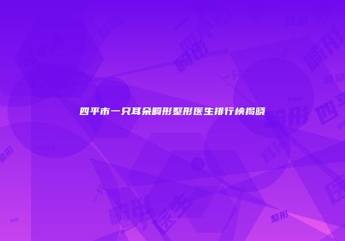 四平市一只耳朵畸形整形医生排行榜揭晓