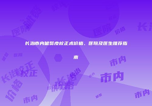 长治市内眦赘皮校正术价格、医院及医生推荐指南