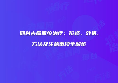 邢台去眉间纹治疗：价格、效果、方法及注意事项全解析