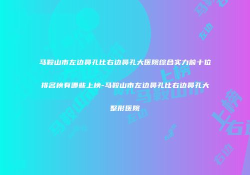 马鞍山市左边鼻孔比右边鼻孔大医院综合实力前十位排名榜有哪些上榜-马鞍山市左边鼻孔比右边鼻孔大整形医院