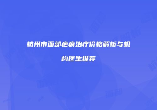 杭州市面部疤痕治疗价格解析与机构医生推荐