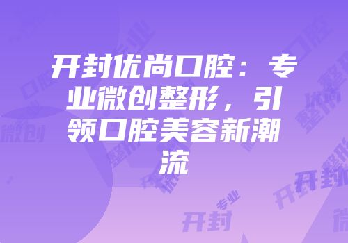 开封优尚口腔：专业微创整形，引领口腔美容新潮流
