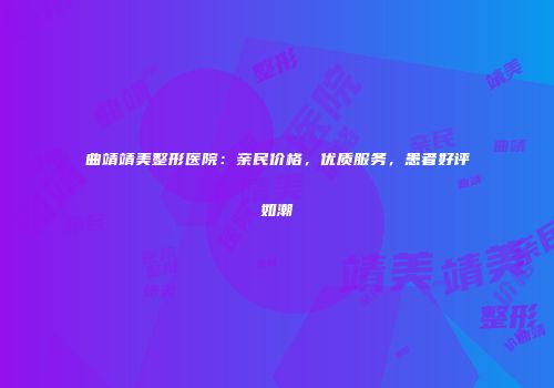 曲靖靖美整形医院：亲民价格，优质服务，患者好评如潮