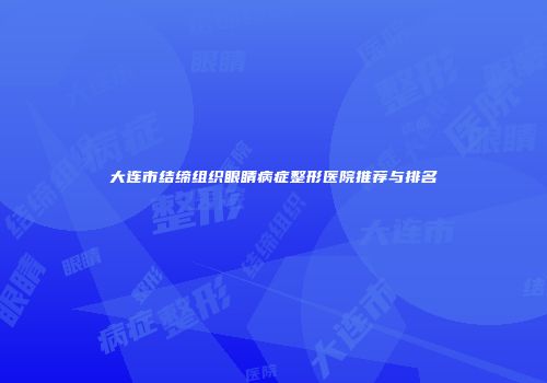 大连市结缔组织眼睛病症整形医院推荐与排名