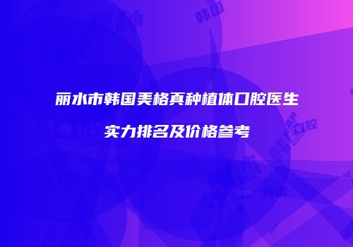 丽水市韩国美格真种植体口腔医生实力排名及价格参考