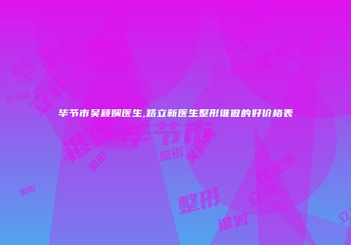 毕节市吴颖娴医生,路立新医生整形谁做的好价格表