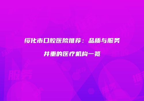 绥化市口腔医院推荐：品质与服务并重的医疗机构一览