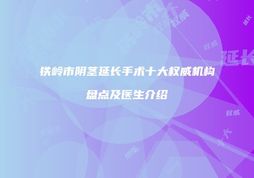 铁岭市阴茎延长手术十大权威机构盘点及医生介绍