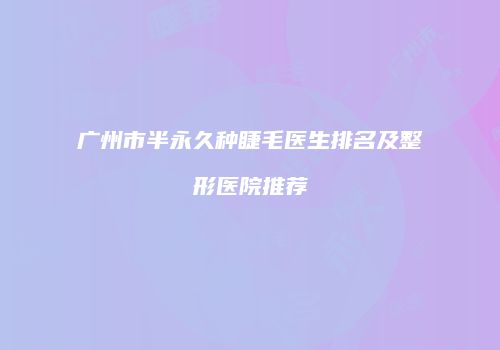 广州市半永久种睫毛医生排名及整形医院推荐