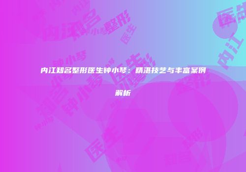 内江知名整形医生钟小琴：精湛技艺与丰富案例解析