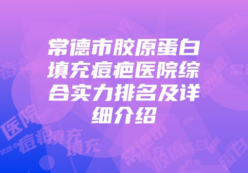 常德市胶原蛋白填充痘疤医院综合实力排名及详细介绍