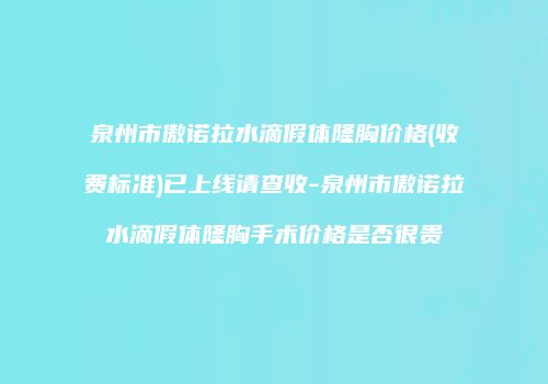 泉州市傲诺拉水滴假体隆胸价格(收费标准)已上线请查收-泉州市傲诺拉水滴假体隆胸手术价格是否很贵