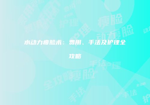 水动力瘦脸术：费用、手法及护理全攻略