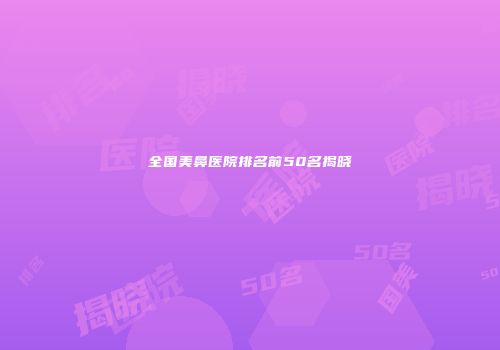 全国美鼻医院排名前50名揭晓