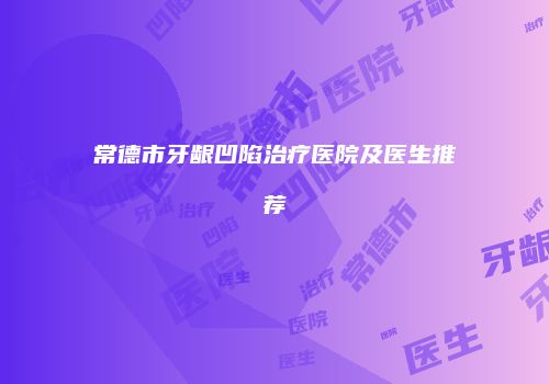 常德市牙龈凹陷治疗医院及医生推荐