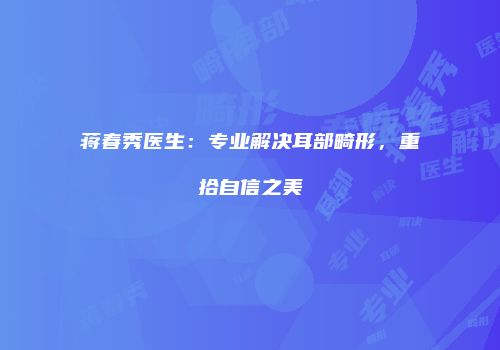 蒋春秀医生：专业解决耳部畸形，重拾自信之美