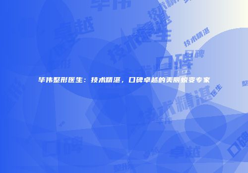 毕伟整形医生：技术精湛，口碑卓越的美丽蜕变专家