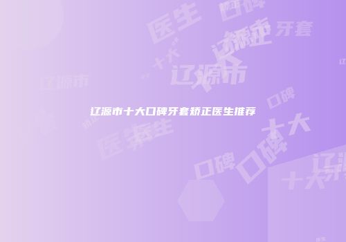 辽源市十大口碑牙套矫正医生推荐