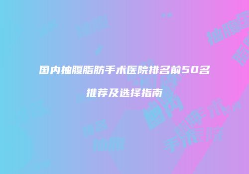 国内抽腹脂肪手术医院排名前50名推荐及选择指南