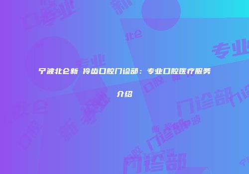 宁波北仑新碶伶齿口腔门诊部：专业口腔医疗服务介绍