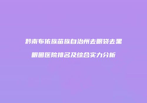 黔南布依族苗族自治州去眼袋去黑眼圈医院排名及综合实力分析