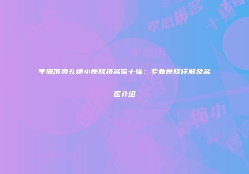 孝感市鼻孔缩小医院排名前十强：专业医院详解及名医介绍