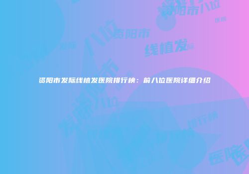 资阳市发际线植发医院排行榜：前八位医院详细介绍